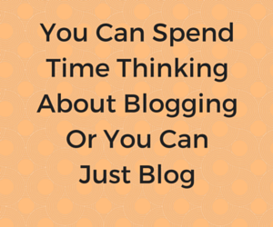 You can spend time blogging or spend time thinking that you should blog!