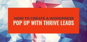 How To Create A Spectacular WordPress Pop Up With Thrive Leads